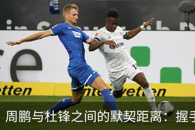 周鹏与杜锋之间的默契距离：握手无缘