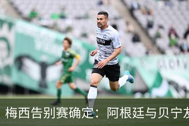 梅西告别赛确定：阿根廷与贝宁友谊赛定于10月6日