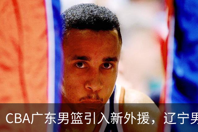 CBA广东男篮引入新外援，辽宁男篮备战热身赛，胡金秋冲击亚运会荣誉